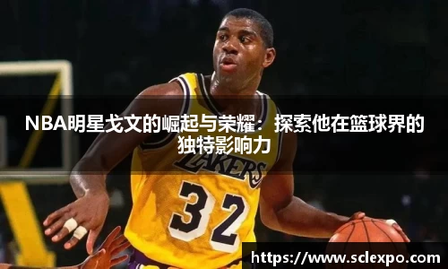 NBA明星戈文的崛起与荣耀：探索他在篮球界的独特影响力