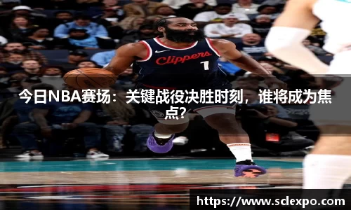 今日NBA赛场：关键战役决胜时刻，谁将成为焦点？